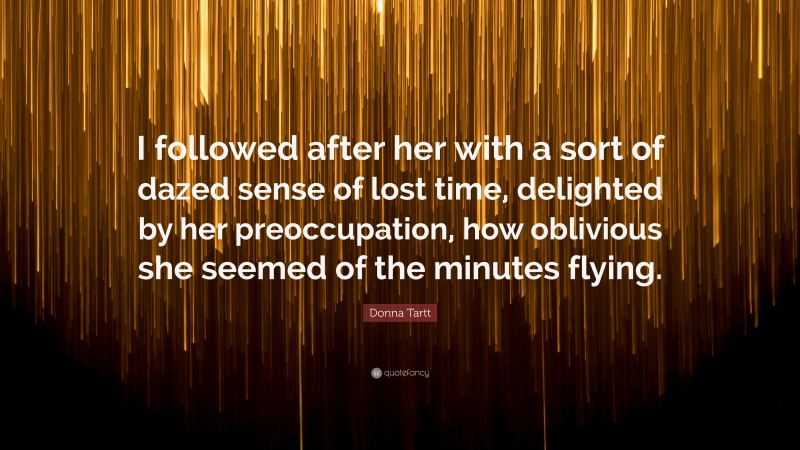 Donna Tartt Quote: “I followed after her with a sort of dazed sense of lost time, delighted by her preoccupation, how oblivious she seemed of the minutes flying.”