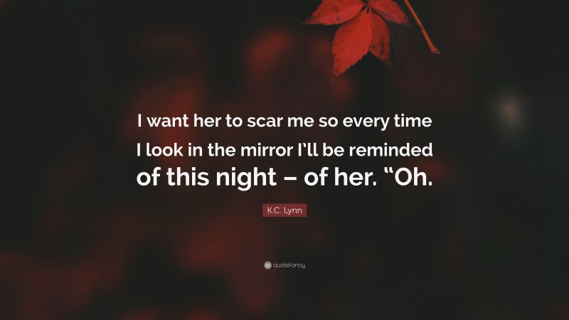 K.C. Lynn Quote: “I want her to scar me so every time I look in the mirror I’ll be reminded of this night – of her. “Oh.”