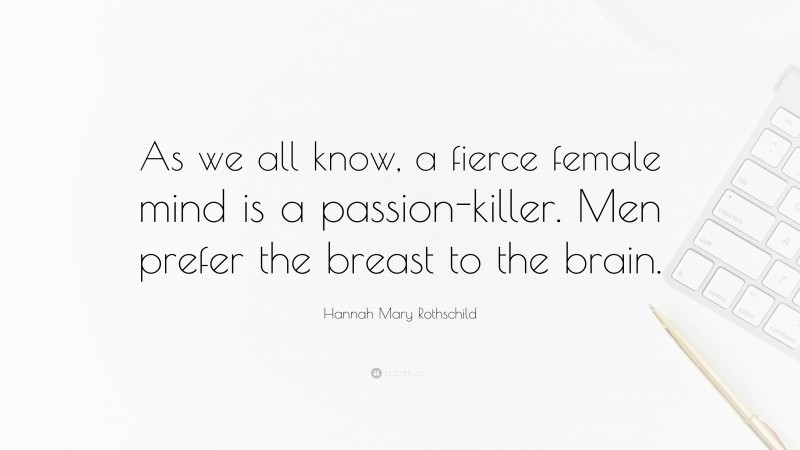 Hannah Mary Rothschild Quote: “As we all know, a fierce female mind is a passion-killer. Men prefer the breast to the brain.”