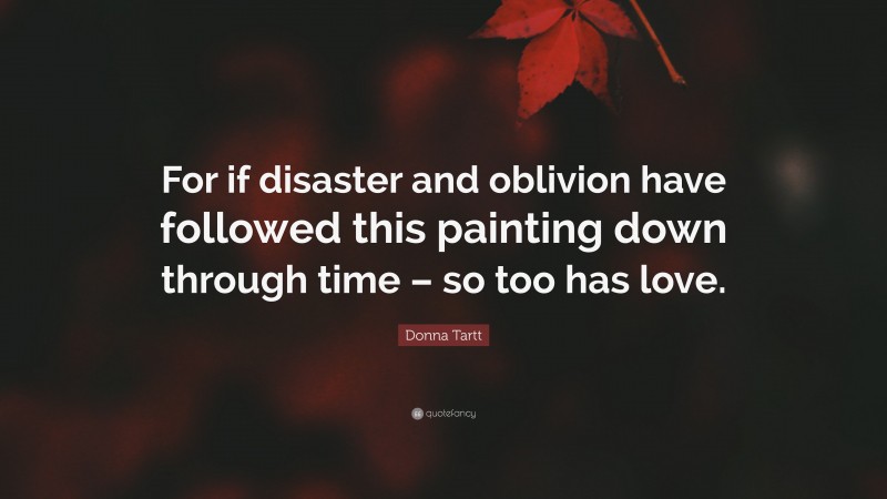 Donna Tartt Quote: “For if disaster and oblivion have followed this painting down through time – so too has love.”