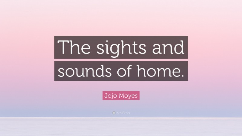 Jojo Moyes Quote: “The sights and sounds of home.”