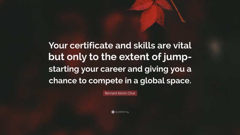 Bernard Kelvin Clive Quote: “Your certificate and skills are vital but only to the extent of jump-starting your career and giving you a chance to compete in a global space.”