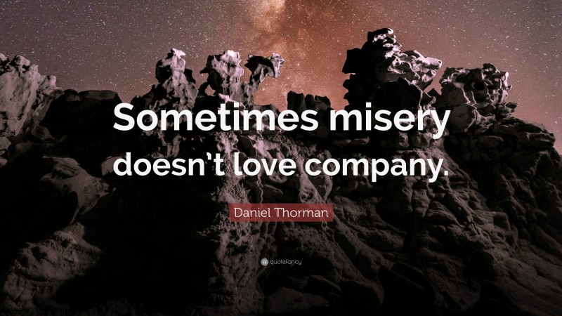 Daniel Thorman Quote: “Sometimes misery doesn’t love company.”