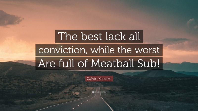 Calvin Kasulke Quote: “The best lack all conviction, while the worst Are full of Meatball Sub!”