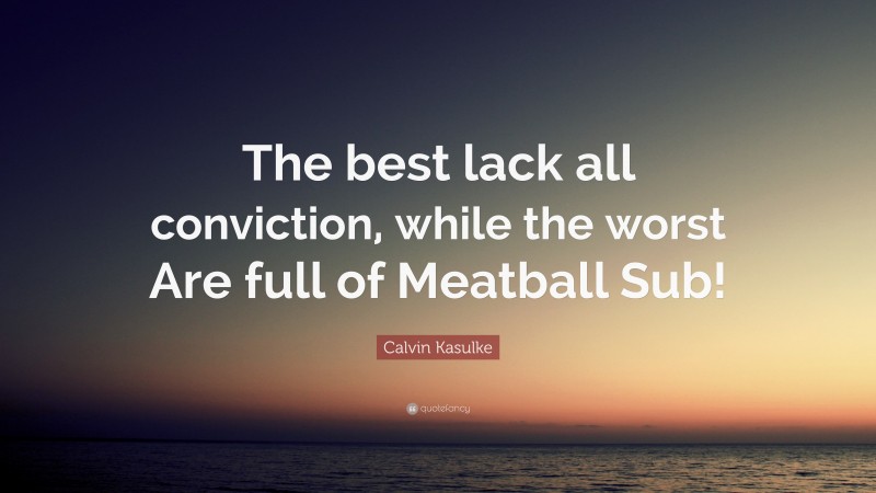Calvin Kasulke Quote: “The best lack all conviction, while the worst Are full of Meatball Sub!”