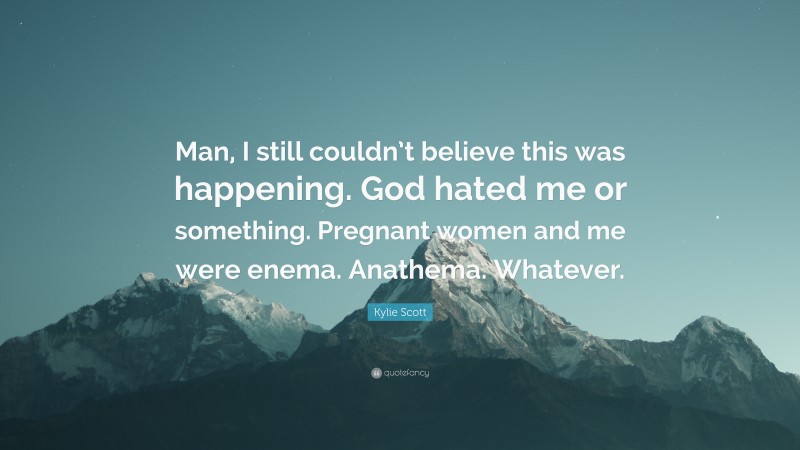 Kylie Scott Quote: “Man, I still couldn’t believe this was happening. God hated me or something. Pregnant women and me were enema. Anathema. Whatever.”