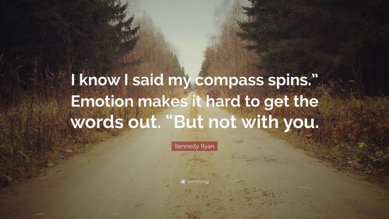 Kennedy Ryan Quote: “I know I said my compass spins.” Emotion makes it hard to get the words out. “But not with you.”