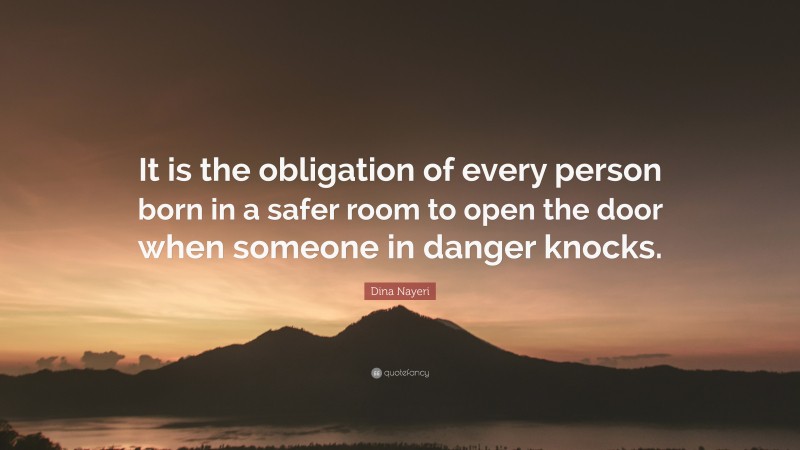 Dina Nayeri Quote: “It is the obligation of every person born in a safer room to open the door when someone in danger knocks.”