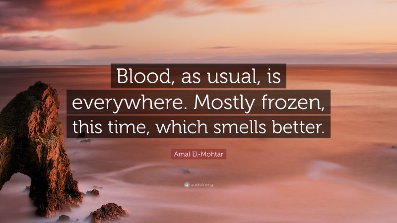 Amal El-Mohtar Quote: “Blood, as usual, is everywhere. Mostly frozen, this time, which smells better.”