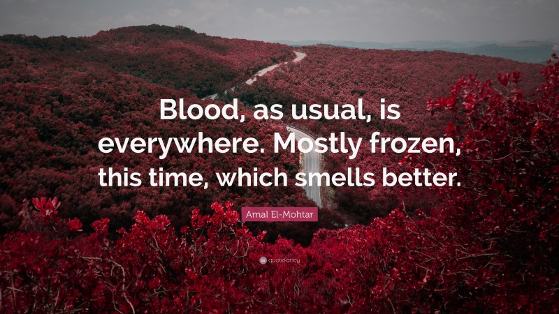 Amal El-Mohtar Quote: “Blood, as usual, is everywhere. Mostly frozen, this time, which smells better.”