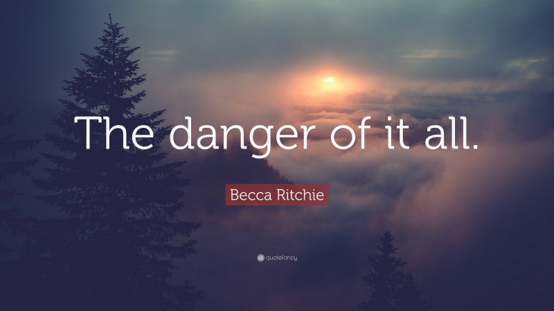 Becca Ritchie Quote: “The danger of it all.”