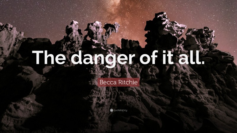 Becca Ritchie Quote: “The danger of it all.”