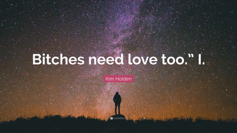 Kim Holden Quote: “Bitches need love too.” I.”