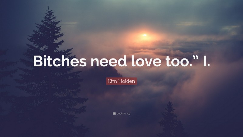 Kim Holden Quote: “Bitches need love too.” I.”