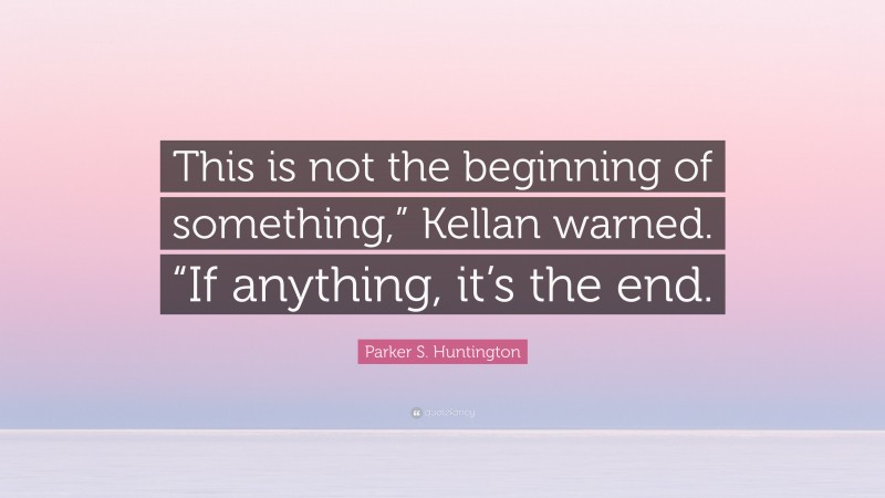 Parker S. Huntington Quote: “This is not the beginning of something,” Kellan warned. “If anything, it’s the end.”