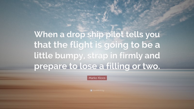 Marko Kloos Quote: “When a drop ship pilot tells you that the flight is going to be a little bumpy, strap in firmly and prepare to lose a filling or two.”