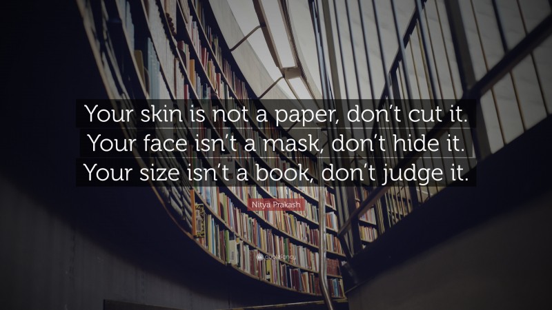 Nitya Prakash Quote: “Your skin is not a paper, don’t cut it. Your face isn’t a mask, don’t hide it. Your size isn’t a book, don’t judge it.”