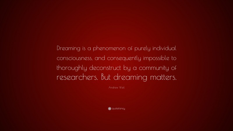 Andrew Weil Quote: “Dreaming is a phenomenon of purely individual consciousness, and consequently impossible to thoroughly deconstruct by a community of researchers. But dreaming matters.”