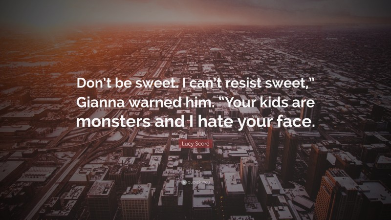 Lucy Score Quote: “Don’t be sweet. I can’t resist sweet,” Gianna warned him. “Your kids are monsters and I hate your face.”