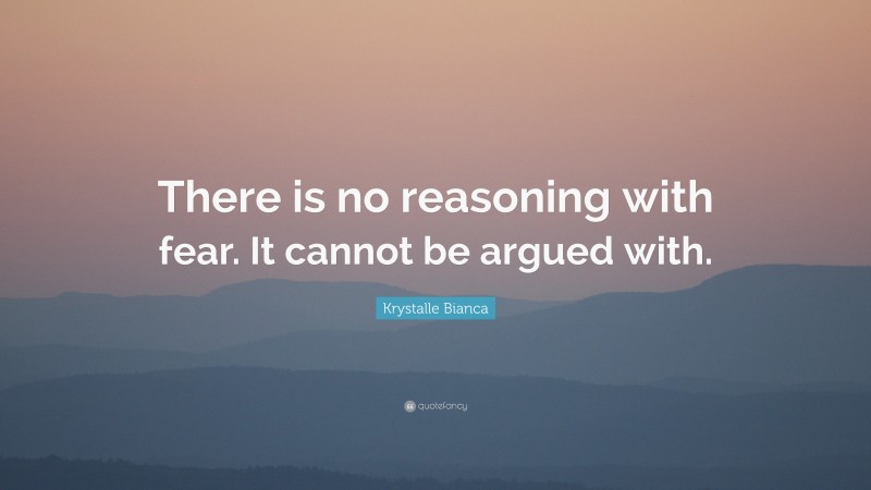 Krystalle Bianca Quote: “There is no reasoning with fear. It cannot be argued with.”