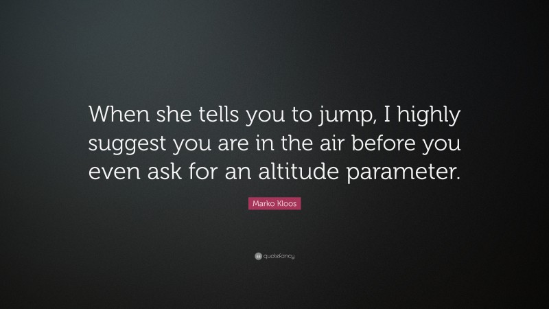 Marko Kloos Quote: “When she tells you to jump, I highly suggest you are in the air before you even ask for an altitude parameter.”