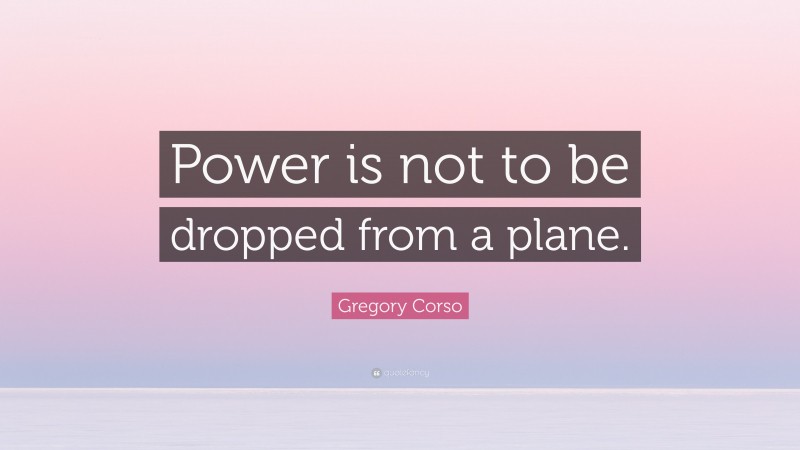 Gregory Corso Quote: “Power is not to be dropped from a plane.”