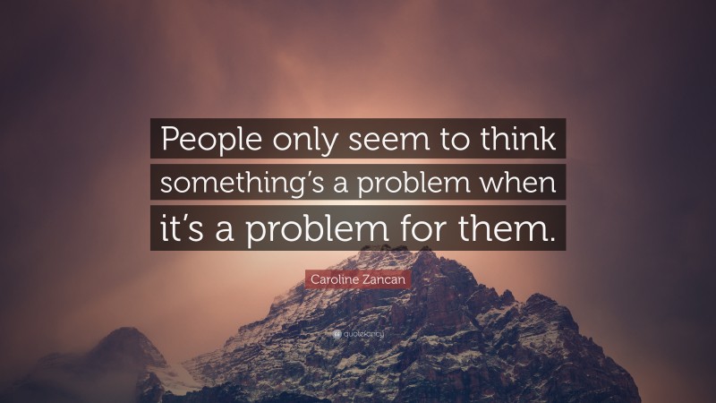 Caroline Zancan Quote: “People only seem to think something’s a problem when it’s a problem for them.”