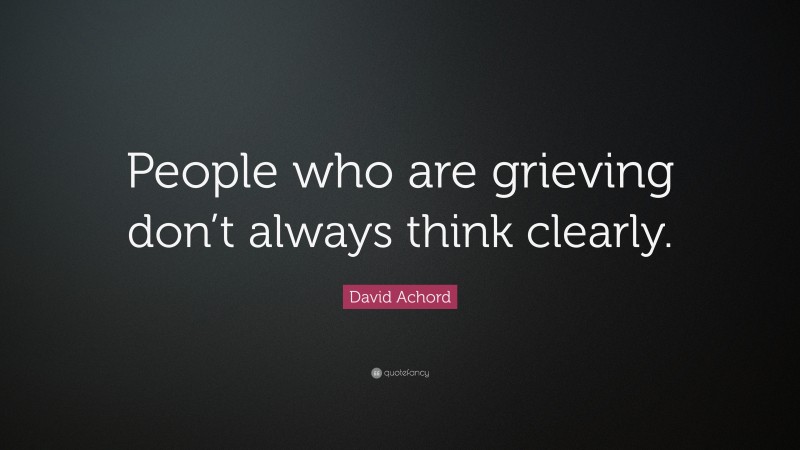 David Achord Quote: “People who are grieving don’t always think clearly.”