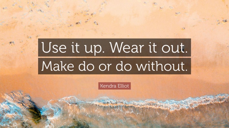 Kendra Elliot Quote: “Use it up. Wear it out. Make do or do without.”