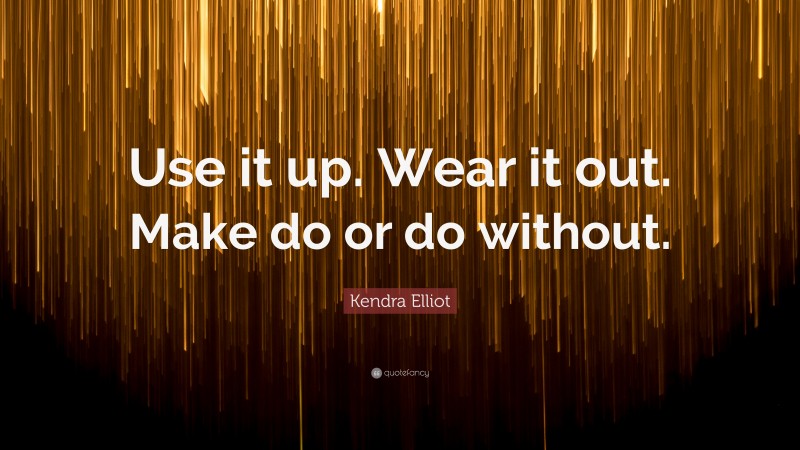 Kendra Elliot Quote: “Use it up. Wear it out. Make do or do without.”