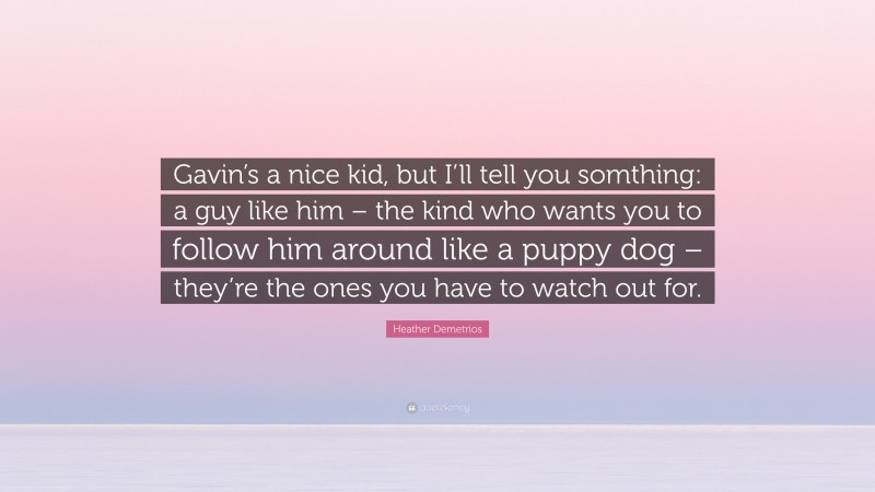 Heather Demetrios Quote: “Gavin’s a nice kid, but I’ll tell you somthing: a guy like him – the kind who wants you to follow him around like a puppy dog – they’re the ones you have to watch out for.”