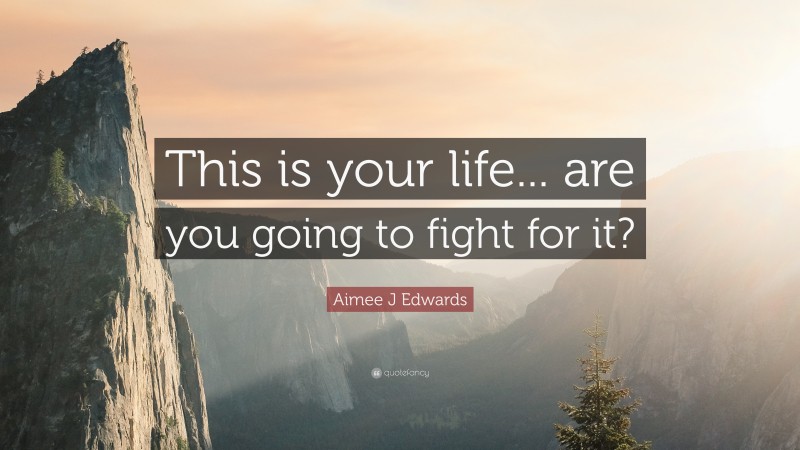 Aimee J Edwards Quote: “This is your life... are you going to fight for it?”