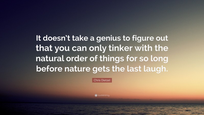Chris Dietzel Quote: “It doesn’t take a genius to figure out that you can only tinker with the natural order of things for so long before nature gets the last laugh.”