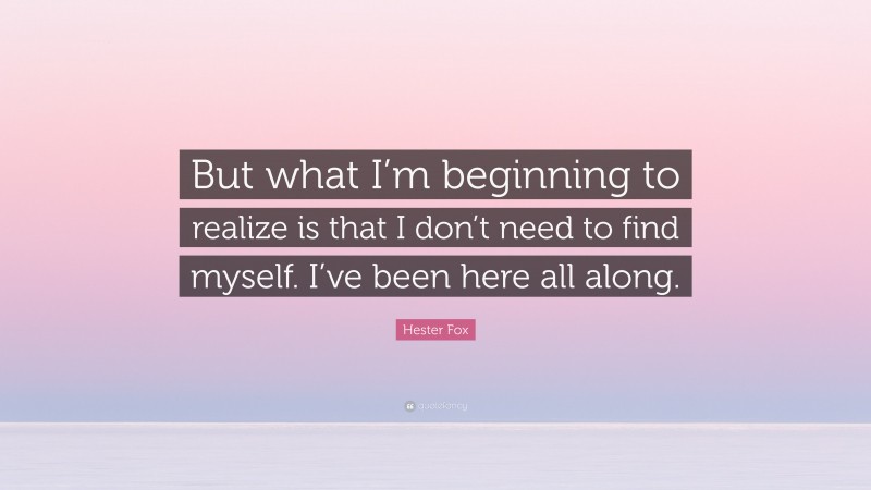 Hester Fox Quote: “But what I’m beginning to realize is that I don’t need to find myself. I’ve been here all along.”