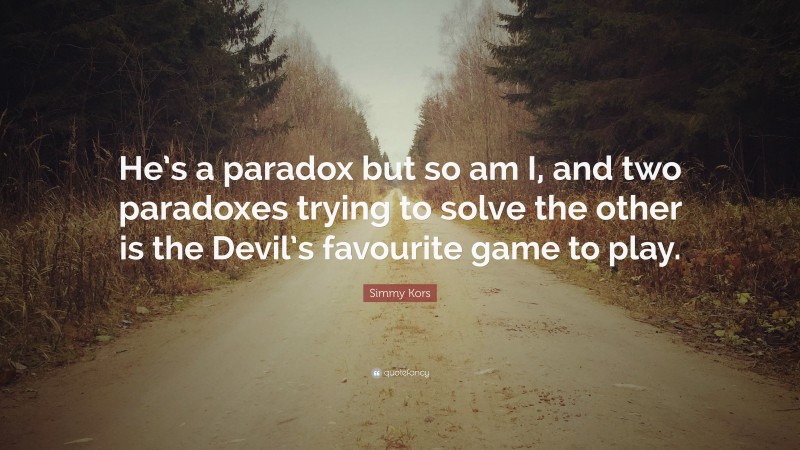Simmy Kors Quote: “He’s a paradox but so am I, and two paradoxes trying to solve the other is the Devil’s favourite game to play.”