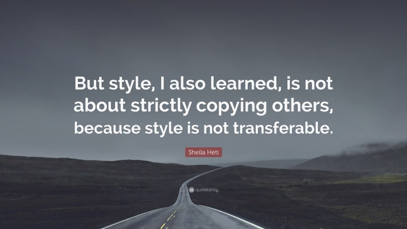 Sheila Heti Quote: “But style, I also learned, is not about strictly copying others, because style is not transferable.”