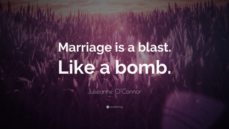Julieanne O'Connor Quote: “Marriage is a blast. Like a bomb.”
