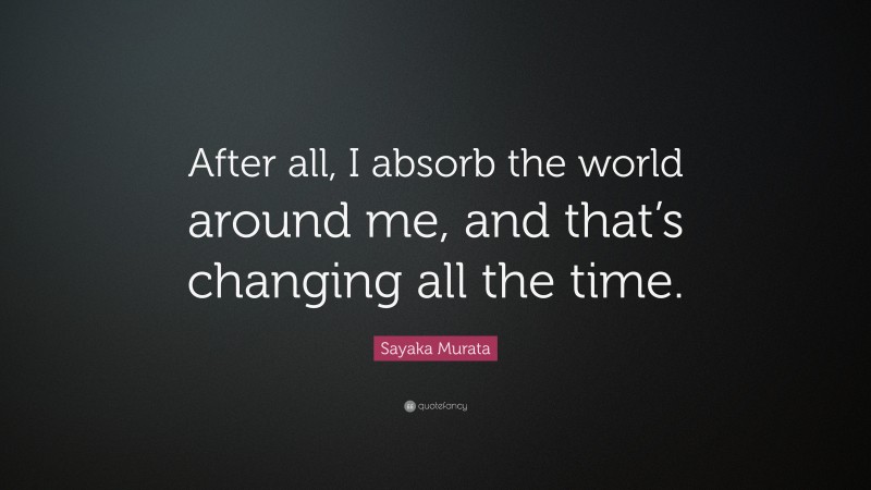 Sayaka Murata Quote: “After all, I absorb the world around me, and that’s changing all the time.”