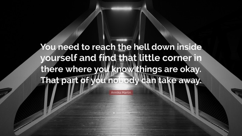 Annika Martin Quote: “You need to reach the hell down inside yourself and find that little corner in there where you know things are okay. That part of you nobody can take away.”