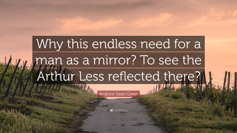 Andrew Sean Greer Quote: “Why this endless need for a man as a mirror? To see the Arthur Less reflected there?”