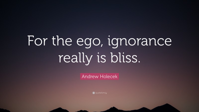 Andrew Holecek Quote: “For the ego, ignorance really is bliss.”