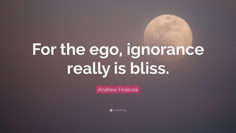 Andrew Holecek Quote: “For the ego, ignorance really is bliss.”