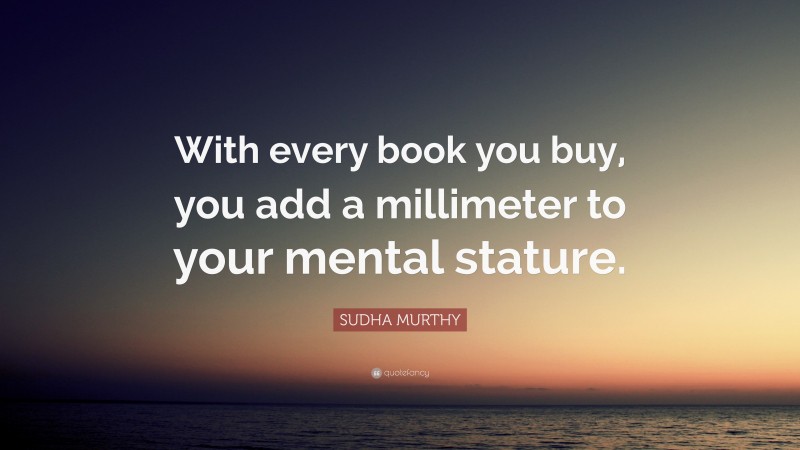 SUDHA MURTHY Quote: “With every book you buy, you add a millimeter to your mental stature.”