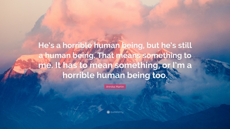 Annika Martin Quote: “He’s a horrible human being, but he’s still a human being. That means something to me. It has to mean something, or I’m a horrible human being too.”