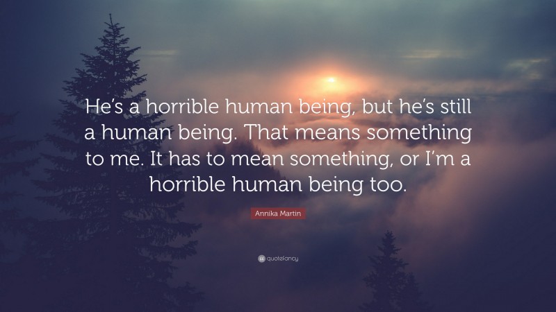 Annika Martin Quote: “He’s a horrible human being, but he’s still a human being. That means something to me. It has to mean something, or I’m a horrible human being too.”