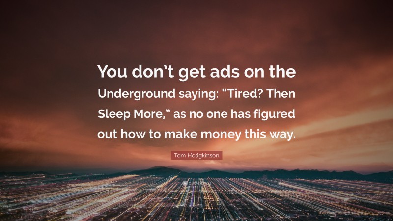 Tom Hodgkinson Quote: “You don’t get ads on the Underground saying: “Tired? Then Sleep More,” as no one has figured out how to make money this way.”