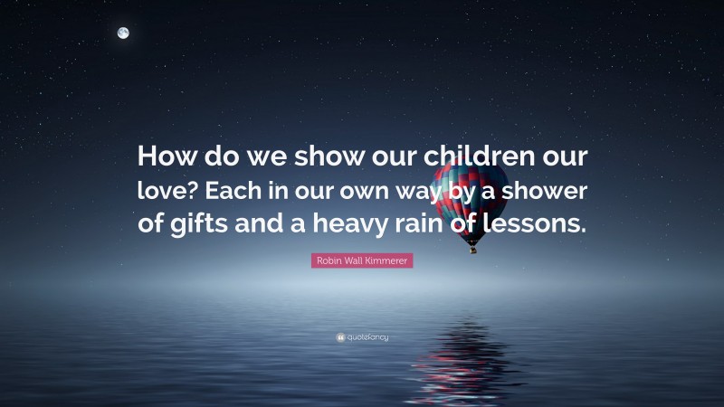Robin Wall Kimmerer Quote: “How do we show our children our love? Each in our own way by a shower of gifts and a heavy rain of lessons.”