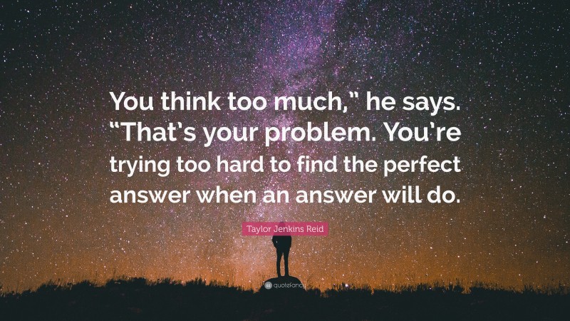 Taylor Jenkins Reid Quote: “You think too much,” he says. “That’s your problem. You’re trying too hard to find the perfect answer when an answer will do.”