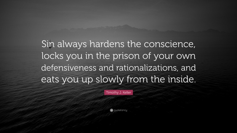 Timothy J. Keller Quote: “Sin always hardens the conscience, locks you in the prison of your own defensiveness and rationalizations, and eats you up slowly from the inside.”