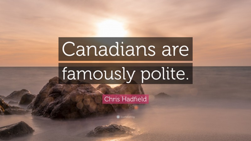 Chris Hadfield Quote: “Canadians are famously polite.”